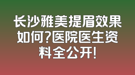 长沙雅美提眉效果如何？医院医生资料全公开！