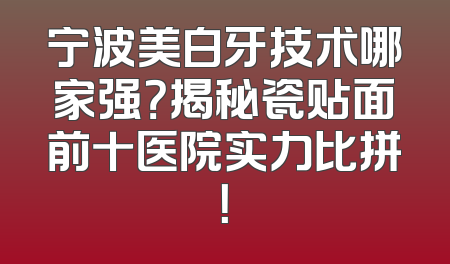 宁波美白牙技术哪家强？揭秘瓷贴面前十医院实力比拼！