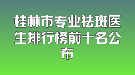 桂林市专业祛斑医生排行榜前十名公布