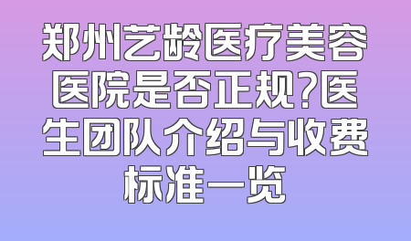 郑州艺龄医疗美容医院是否正规？医生团队介绍与收费标准一览