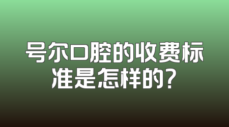 号尔口腔的收费标准是怎样的？