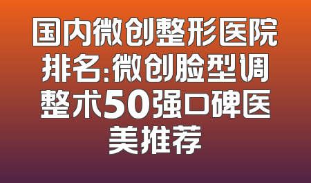 国内微创整形医院排名：微创脸型调整术50强口碑医美推荐