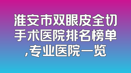 淮安市双眼皮全切手术医院排名榜单，专业医院一览