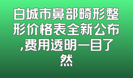白城市鼻部畸形整形价格表全新公布，费用透明一目了然