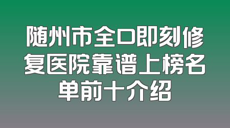 随州市全口即刻修复医院靠谱上榜名单前十介绍