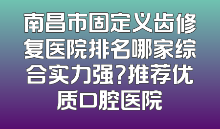 南昌市固定义齿修复医院排名哪家综合实力强？推荐优质口腔医院