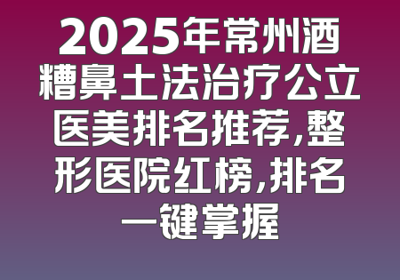 2025年常州酒糟鼻土法治疗公立医美排名推荐，整形医院红榜，排名一键掌握