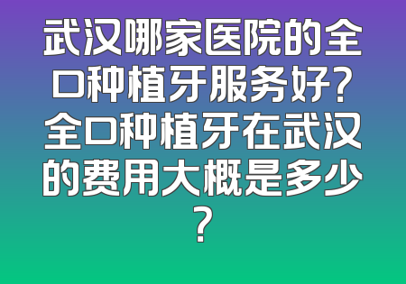 武汉哪家医院的全口种植牙服务好？全口种植牙在武汉的费用大概是多少？