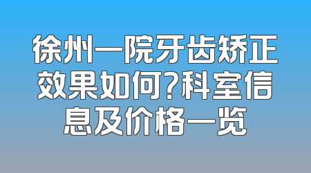 徐州一院牙齿矫正效果如何？科室信息及价格一览
