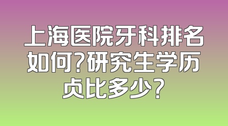 上海医院牙科排名如何？研究生学历占比多少？
