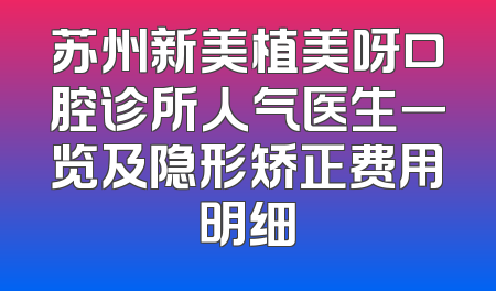 苏州新美植美呀口腔诊所人气医生一览及隐形矫正费用明细