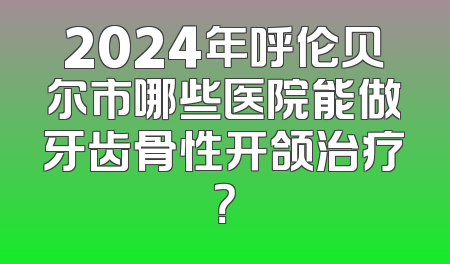 2024年呼伦贝尔市哪些医院能做牙齿骨性开颌治疗？