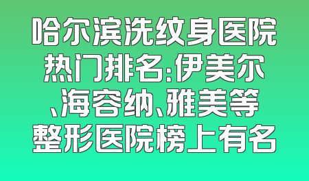 哈尔滨洗纹身医院热门排名：伊美尔、海容纳、雅美等整形医院榜上有名