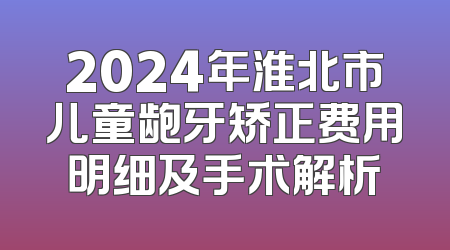 2024年淮北市儿童龅牙矫正费用明细及手术解析