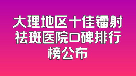 大理地区十佳镭射祛斑医院口碑排行榜公布