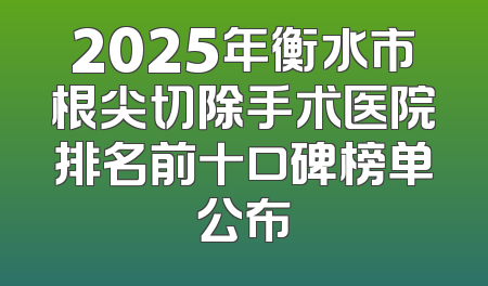 2025年衡水市根尖切除手术医院排名前十口碑榜单公布