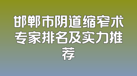 邯郸市阴道缩窄术专家排名及实力推荐