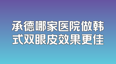 承德哪家医院做韩式双眼皮效果更佳