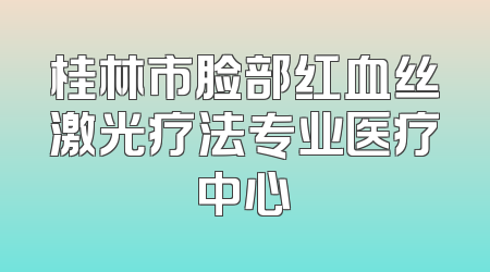 桂林市脸部红血丝激光疗法专业医疗中心