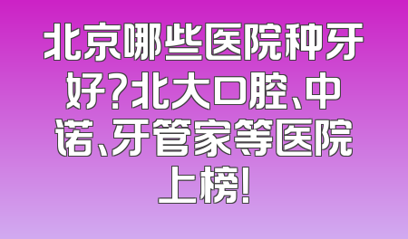 北京哪些医院种牙好？北大口腔、中诺、牙管家等医院上榜！