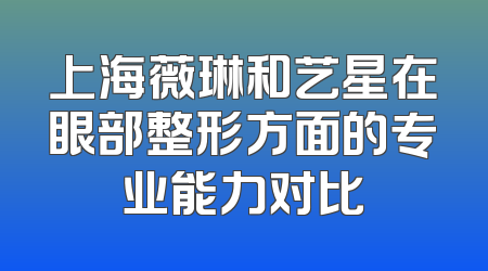 上海薇琳和艺星在眼部整形方面的专业能力对比