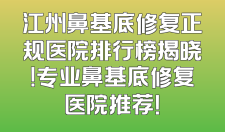 江州鼻基底修复正规医院排行榜揭晓！专业鼻基底修复医院推荐！