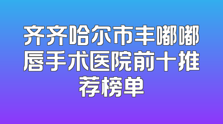 齐齐哈尔市丰嘟嘟唇手术医院前十推荐榜单