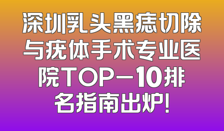 深圳乳头黑痣切除与疣体手术专业医院TOP_10排名指南出炉！