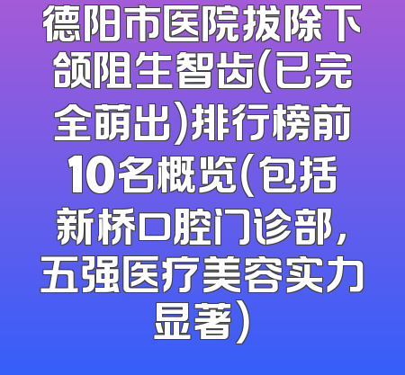 德阳市医院拔除下颌阻生智齿（已完全萌出）排行榜前10名概览（包括新桥口腔门诊部，五强医疗美容实力显著）