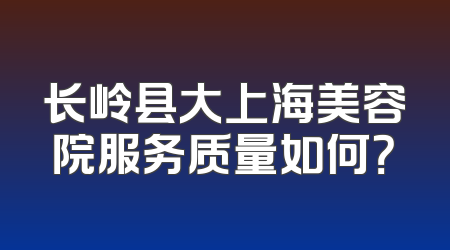 长岭县大上海美容院服务质量如何？