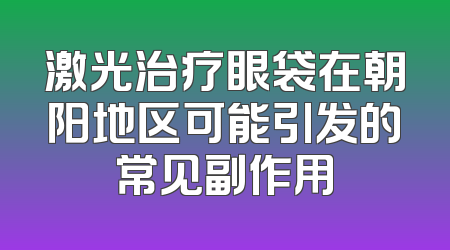激光治疗眼袋在朝阳地区可能引发的常见副作用