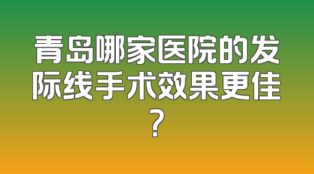 青岛哪家医院的发际线手术效果更佳？