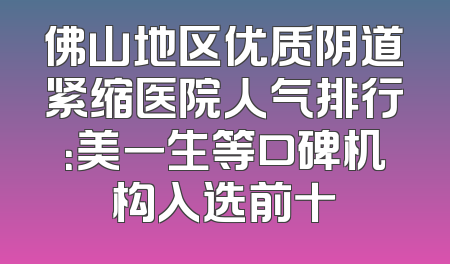 佛山地区优质阴道紧缩医院人气排行：美一生等口碑机构入选前十