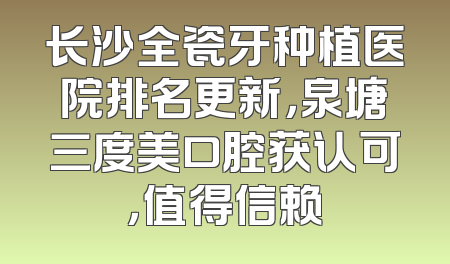 长沙全瓷牙种植医院排名更新，泉塘三度美口腔获认可，值得信赖