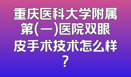 重庆医科大学附属第（一）医院双眼皮手术技术怎么样？