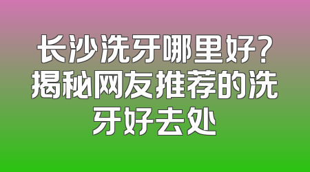 长沙洗牙哪里好？揭秘网友推荐的洗牙好去处