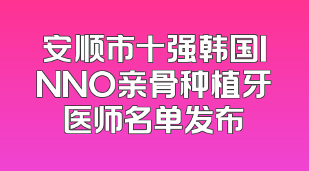 安顺市十强韩国INNO亲骨种植牙医师名单发布
