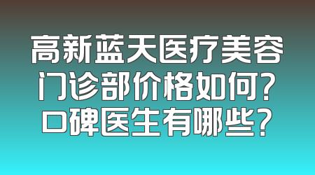 高新蓝天医疗美容门诊部价格如何？口碑医生有哪些？