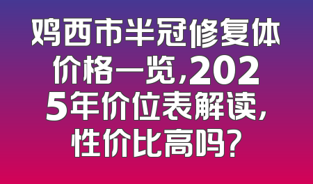 鸡西市半冠修复体价格一览，2025年价位表解读，性价比高吗？