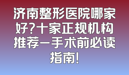 济南整形医院哪家好？十家正规机构推荐_手术前必读指南！