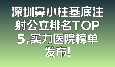 深圳鼻小柱基底注射公立排名TOP5，实力医院榜单发布！