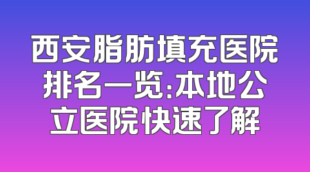 西安脂肪填充医院排名一览：本地公立医院快速了解