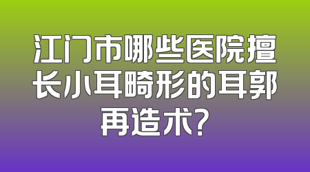 江门市哪些医院擅长小耳畸形的耳郭再造术？