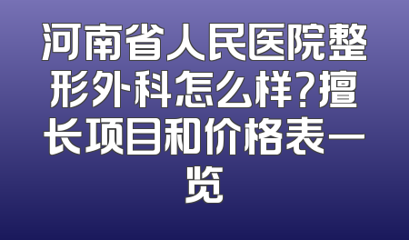 河南省人民医院整形外科怎么样？擅长项目和价格表一览