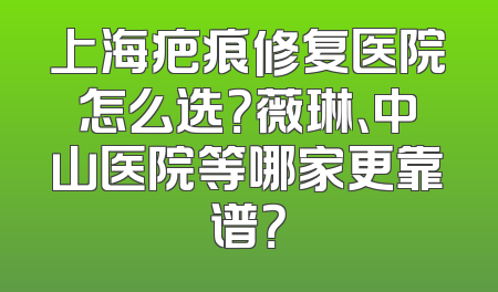 上海疤痕修复医院怎么选？薇琳、中山医院等哪家更靠谱？