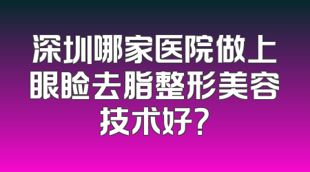 深圳哪家医院做上眼睑去脂整形美容技术好？
