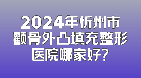 2024年忻州市颧骨外凸填充整形医院哪家好？