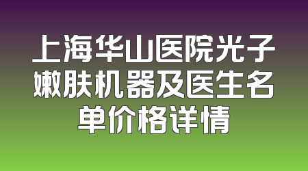 上海华山医院光子嫩肤机器及医生名单价格详情