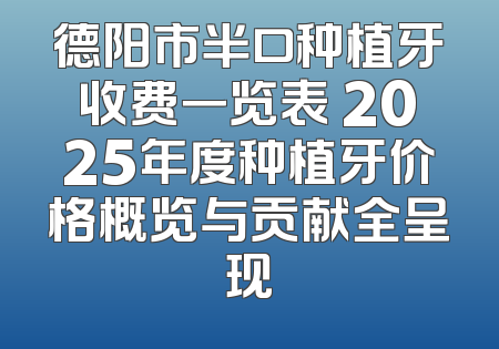 德阳市半口种植牙收费一览表 2025年度种植牙价格概览与贡献全呈现