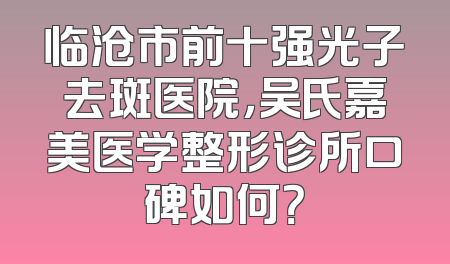 临沧市前十强光子去斑医院，吴氏嘉美医学整形诊所口碑如何？
